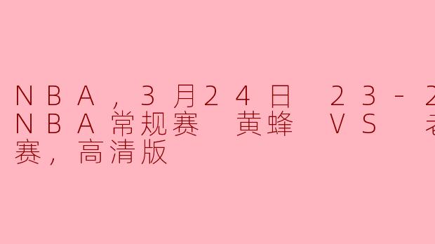 NBA，3月24日 23-24赛季NBA常规赛 黄蜂 VS 老鹰，正赛，高清版